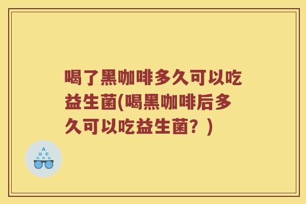喝了黑咖啡多久可以吃益生菌(喝黑咖啡后多久可以吃益生菌？)