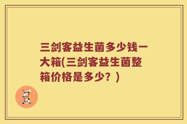 三剑客益生菌多少钱一大箱(三剑客益生菌整箱价格是多少？)