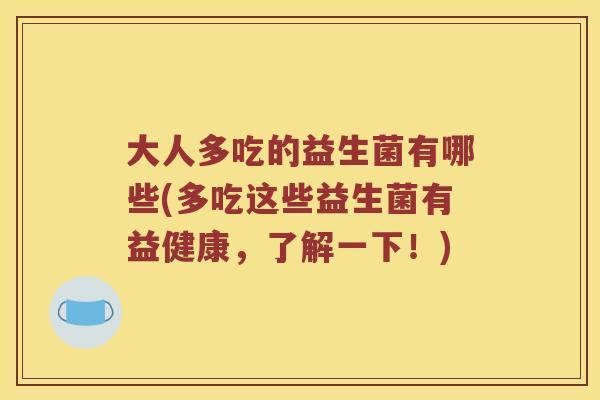 大人多吃的益生菌有哪些(多吃这些益生菌有益健康，了解一下！)