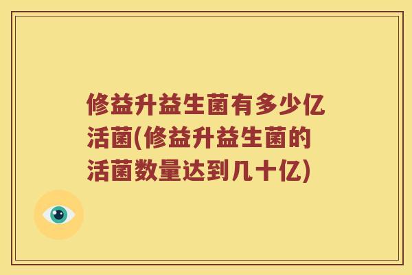 修益升益生菌有多少亿活菌(修益升益生菌的活菌数量达到几十亿)