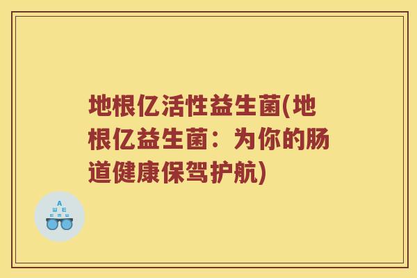 地根亿活性益生菌(地根亿益生菌：为你的肠道健康保驾护航)