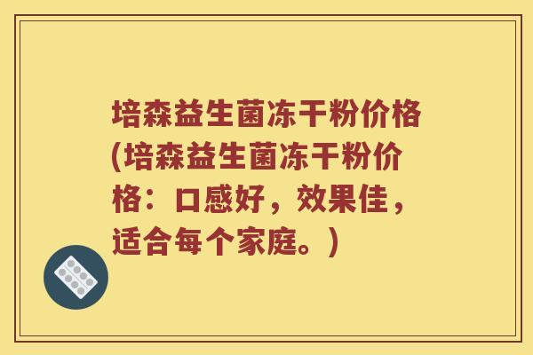 培森益生菌冻干粉价格(培森益生菌冻干粉价格：口感好，效果佳，适合每个家庭。)