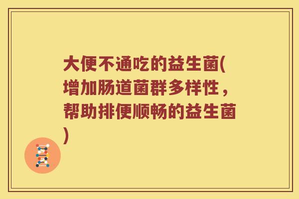 大便不通吃的益生菌(增加肠道菌群多样性，帮助排便顺畅的益生菌)