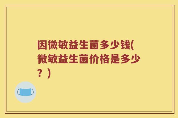因微敏益生菌多少钱(微敏益生菌价格是多少？)