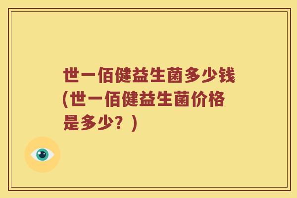 世一佰健益生菌多少钱(世一佰健益生菌价格是多少？)