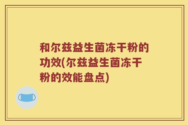 和尔兹益生菌冻干粉的功效(尔兹益生菌冻干粉的效能盘点)