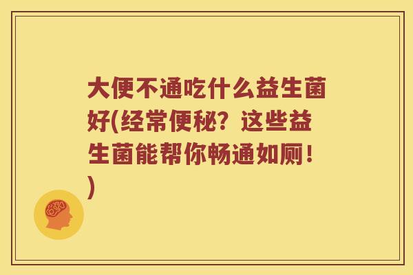 大便不通吃什么益生菌好(经常?这些益生菌能帮你畅通如厕!) 大便不通吃什么益生菌好(经常?这些益生菌能帮你畅通如厕!)