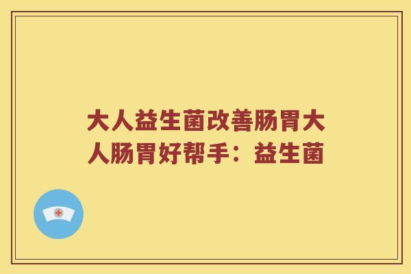 大人益生菌改善肠胃大人肠胃好帮手：益生菌