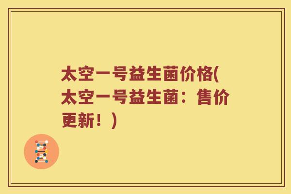 太空一号益生菌价格(太空一号益生菌：售价更新！)