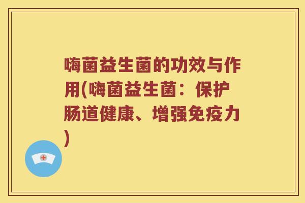 嗨菌益生菌的功效与作用(嗨菌益生菌：保护肠道健康、增强免疫力)