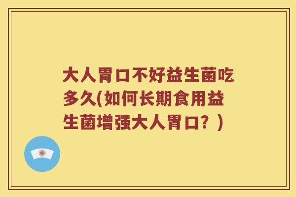 大人胃口不好益生菌吃多久(如何长期食用益生菌增强大人胃口？)