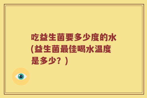 吃益生菌要多少度的水(益生菌最佳喝水温度是多少？)