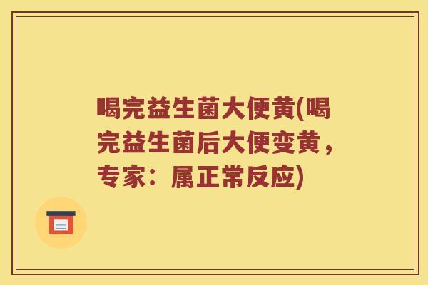 喝完益生菌大便黄(喝完益生菌后大便变黄，专家：属正常反应)
