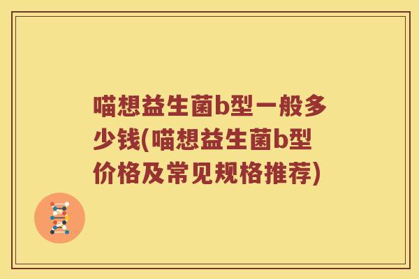 喵想益生菌b型一般多少钱(喵想益生菌b型价格及常见规格推荐)