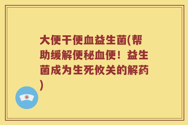 大便干便益生菌(帮助缓解便!益生菌成为生死攸关的解药) 大便干便益生菌(帮助缓解便!益生菌成为生死攸关的解药)