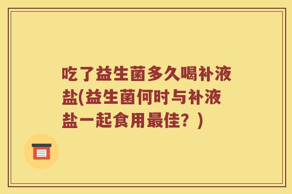 吃了益生菌多久喝补液盐(益生菌何时与补液盐一起食用最佳？)