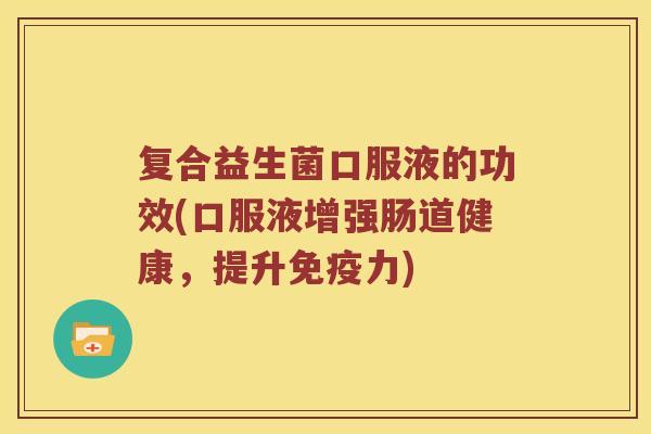 复合益生菌口服液的功效(口服液增强肠道健康，提升免疫力)