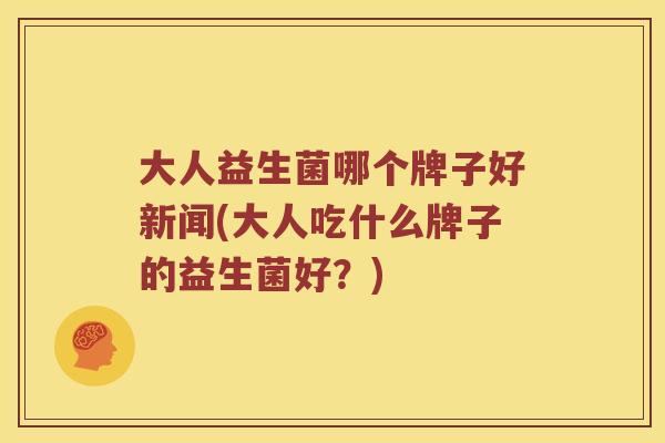 大人益生菌哪个牌子好新闻(大人吃什么牌子的益生菌好？)