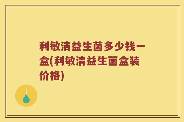 利敏清益生菌多少钱一盒(利敏清益生菌盒装价格)