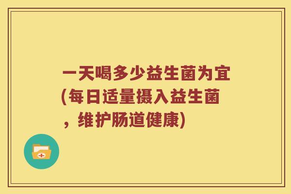 一天喝多少益生菌为宜(每日适量摄入益生菌，维护肠道健康)