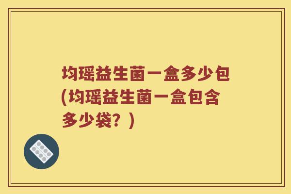 均瑶益生菌一盒多少包(均瑶益生菌一盒包含多少袋？)
