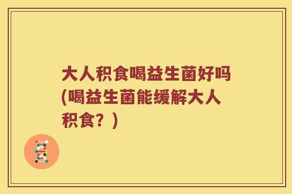 大人积食喝益生菌好吗(喝益生菌能缓解大人积食？)