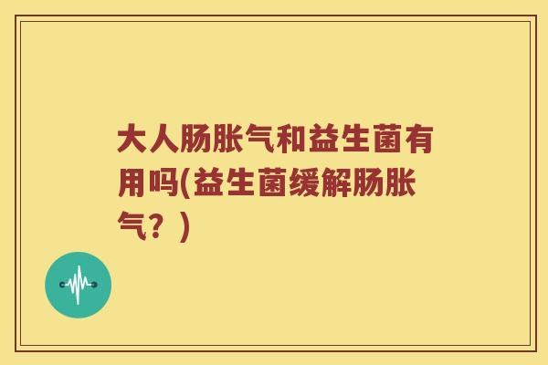 大人肠胀气和益生菌有用吗(益生菌缓解肠胀气？)