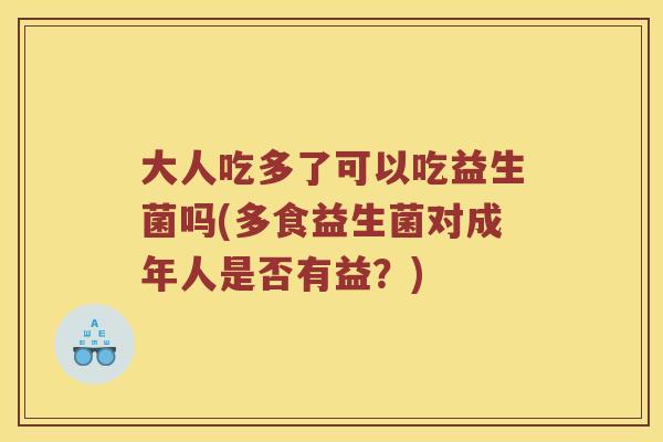 大人吃多了可以吃益生菌吗(多食益生菌对成年人是否有益？)