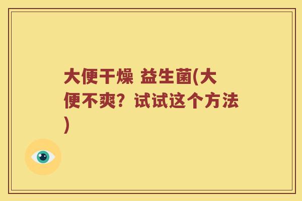 大便干燥 益生菌(大便不爽？试试这个方法)