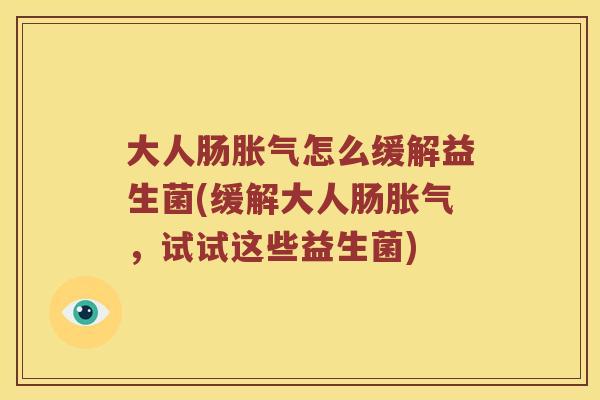 大人肠怎么缓解益生菌(缓解大人肠,试试这些益生菌) 大人肠怎么缓解益生菌(缓解大人肠,试试这些益生菌)