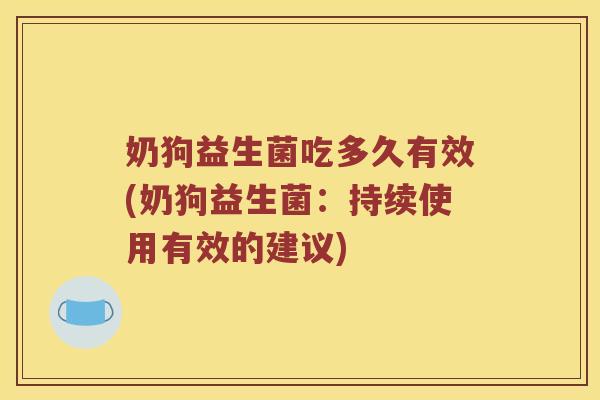奶狗益生菌吃多久有效(奶狗益生菌:持续使用有效的建议) 奶狗益生菌吃多久有效(奶狗益生菌:持续使用有效的建议)