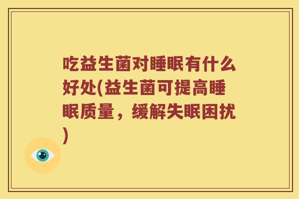 吃益生菌对有什么好处(益生菌可提高质量，缓解困扰)