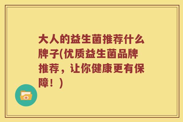 大人的益生菌推荐什么牌子(优质益生菌品牌推荐，让你健康更有保障！)