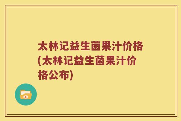 太林记益生菌果汁价格(太林记益生菌果汁价格公布) 太林记益生菌果汁价格(太林记益生菌果汁价格公布)