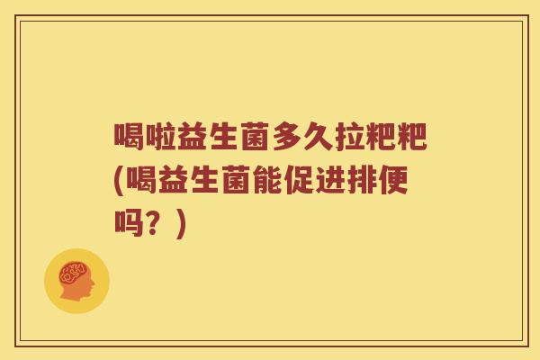 喝啦益生菌多久拉粑粑(喝益生菌能促进排便吗？)