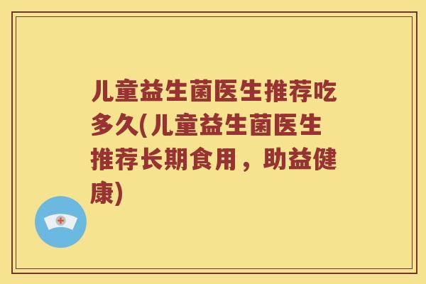 儿童益生菌医生推荐吃多久(儿童益生菌医生推荐长期食用，助益健康)