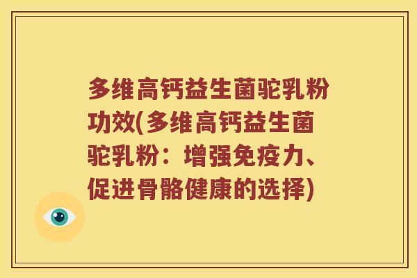 多维高钙益生菌驼乳粉功效(多维高钙益生菌驼乳粉：增强力、促进骨骼健康的选择)