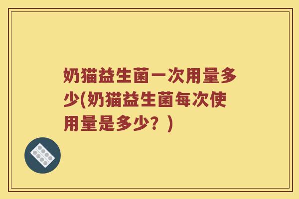奶猫益生菌一次用量多少(奶猫益生菌每次使用量是多少？)