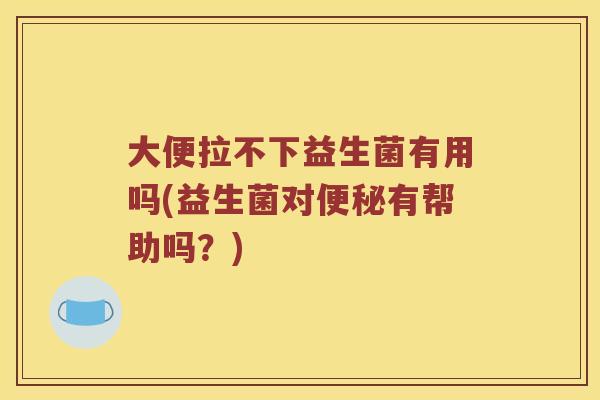 大便拉不下益生菌有用吗(益生菌对有帮助吗?) 大便拉不下益生菌有用吗(益生菌对有帮助吗?)