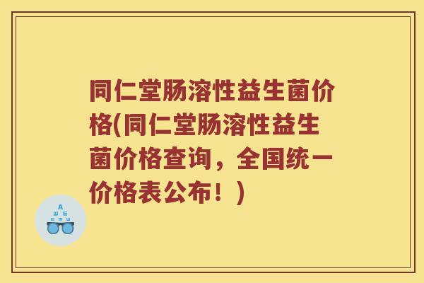同仁堂肠溶性益生菌价格(同仁堂肠溶性益生菌价格查询，全国统一价格表公布！)