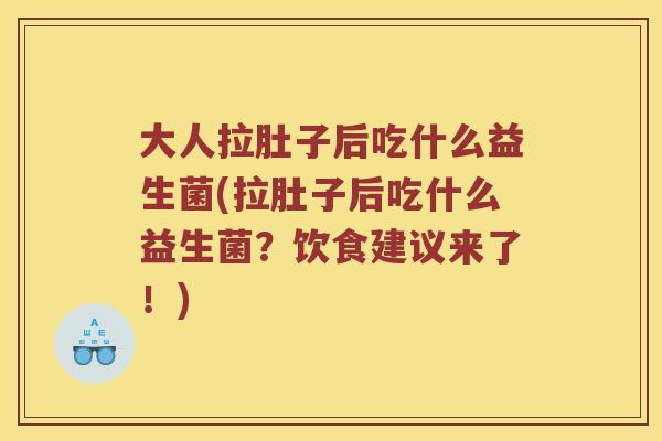 大人拉肚子后吃什么益生菌(拉肚子后吃什么益生菌？饮食建议来了！)