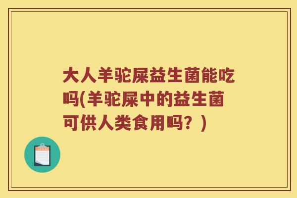 大人羊驼屎益生菌能吃吗(羊驼屎中的益生菌可供人类食用吗？)