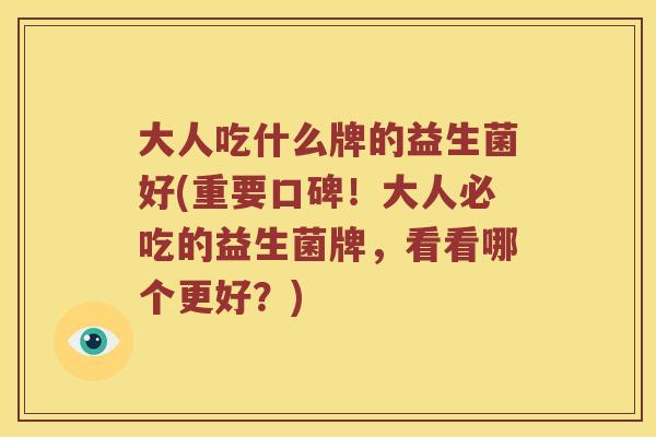 大人吃什么牌的益生菌好(重要口碑！大人必吃的益生菌牌，看看哪个更好？)