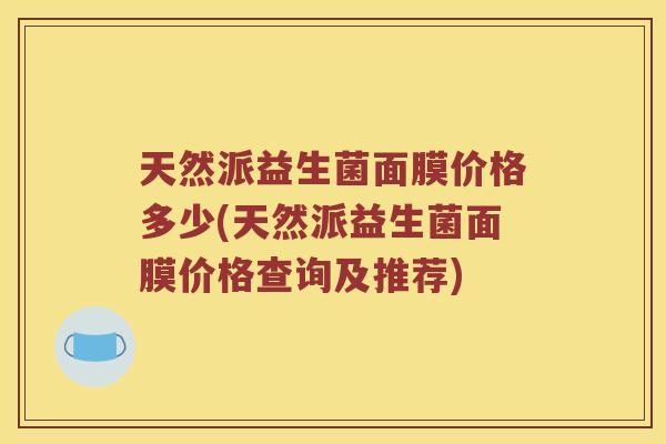 天然派益生菌面膜价格多少(天然派益生菌面膜价格查询及推荐)