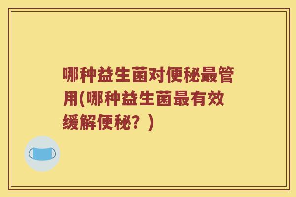 哪种益生菌对管用(哪种益生菌有效缓解?) 哪种益生菌对管用(哪种益生菌有效缓解?)