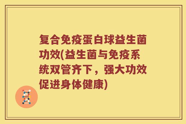 复合免疫蛋白球益生菌功效(益生菌与免疫系统双管齐下，强大功效促进身体健康)