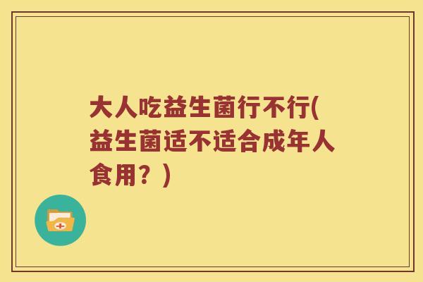 大人吃益生菌行不行(益生菌适不适合成年人食用？)
