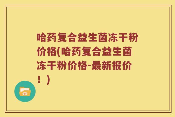 哈药复合益生菌冻干粉价格(哈药复合益生菌冻干粉价格-新报价！)