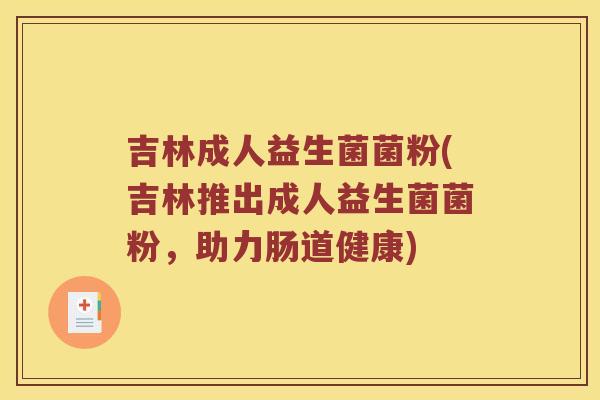 吉林成人益生菌菌粉(吉林推出成人益生菌菌粉,助力肠道健康) 吉林成人益生菌菌粉(吉林推出成人益生菌菌粉,助力肠道健康)