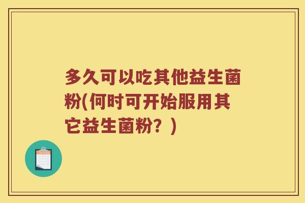 多久可以吃其他益生菌粉(何时可开始服用其它益生菌粉？)